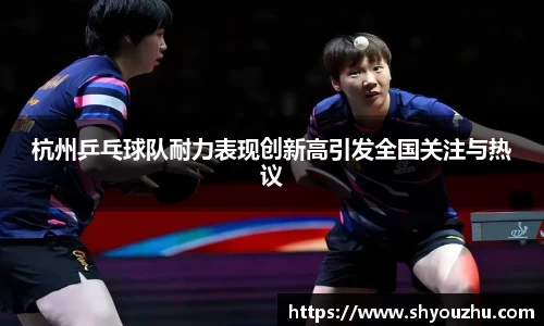 杭州乒乓球队耐力表现创新高引发全国关注与热议