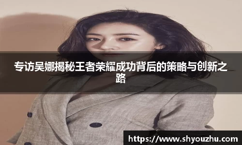 专访吴娜揭秘王者荣耀成功背后的策略与创新之路