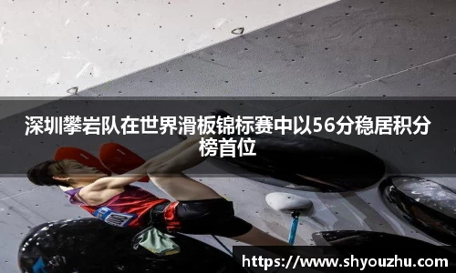 深圳攀岩队在世界滑板锦标赛中以56分稳居积分榜首位