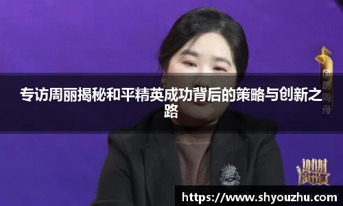 专访周丽揭秘和平精英成功背后的策略与创新之路