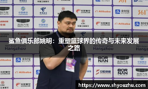 鲨鱼俱乐部姚明：重塑篮球界的传奇与未来发展之路