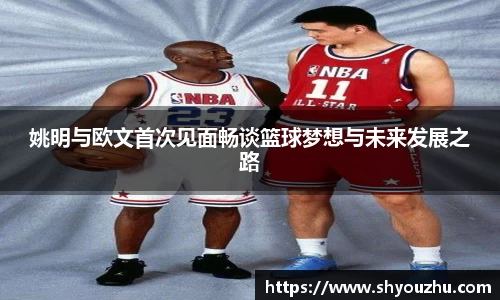 姚明与欧文首次见面畅谈篮球梦想与未来发展之路