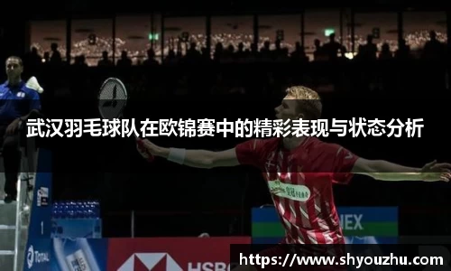 武汉羽毛球队在欧锦赛中的精彩表现与状态分析