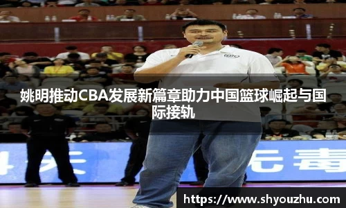 姚明推动CBA发展新篇章助力中国篮球崛起与国际接轨