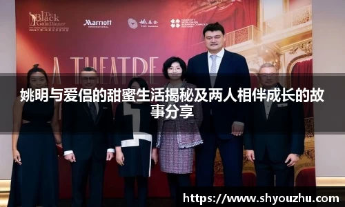 姚明与爱侣的甜蜜生活揭秘及两人相伴成长的故事分享
