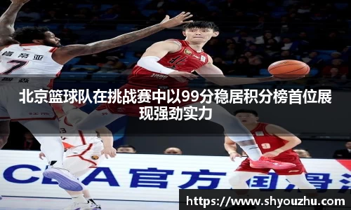 北京篮球队在挑战赛中以99分稳居积分榜首位展现强劲实力