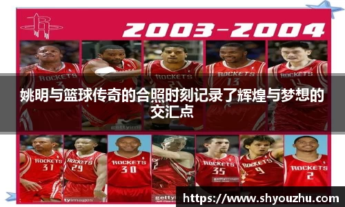 姚明与篮球传奇的合照时刻记录了辉煌与梦想的交汇点