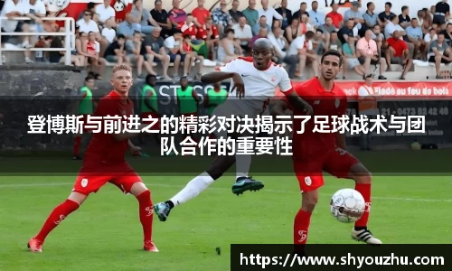 登博斯与前进之的精彩对决揭示了足球战术与团队合作的重要性