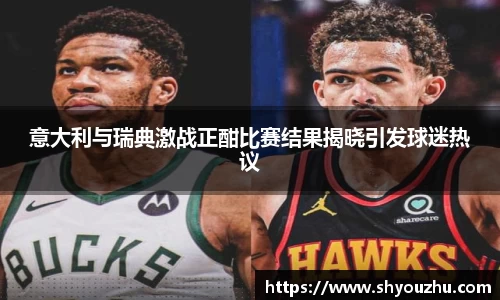 意大利与瑞典激战正酣比赛结果揭晓引发球迷热议