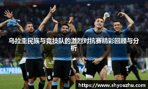 乌拉圭民族与竞技队的激烈对抗赛精彩回顾与分析