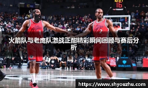 火箭队与老鹰队激战正酣精彩瞬间回顾与赛后分析