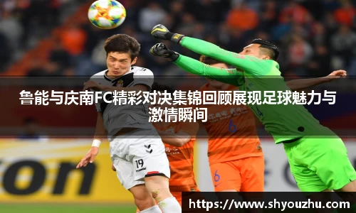 鲁能与庆南FC精彩对决集锦回顾展现足球魅力与激情瞬间
