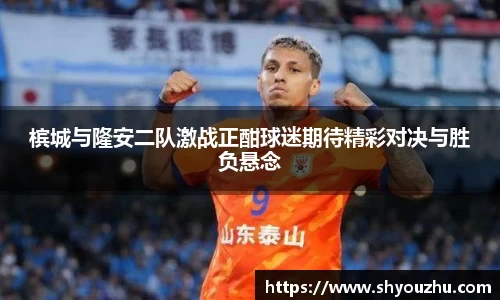 槟城与隆安二队激战正酣球迷期待精彩对决与胜负悬念