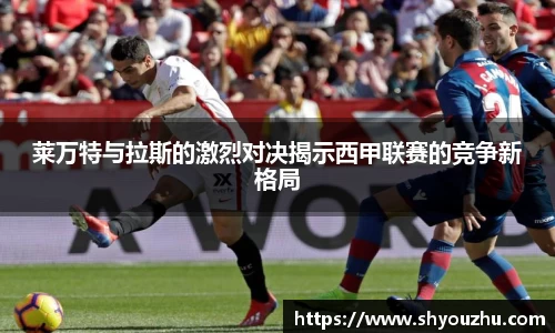 莱万特与拉斯的激烈对决揭示西甲联赛的竞争新格局