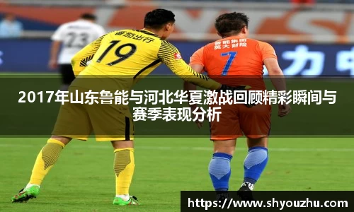 2017年山东鲁能与河北华夏激战回顾精彩瞬间与赛季表现分析
